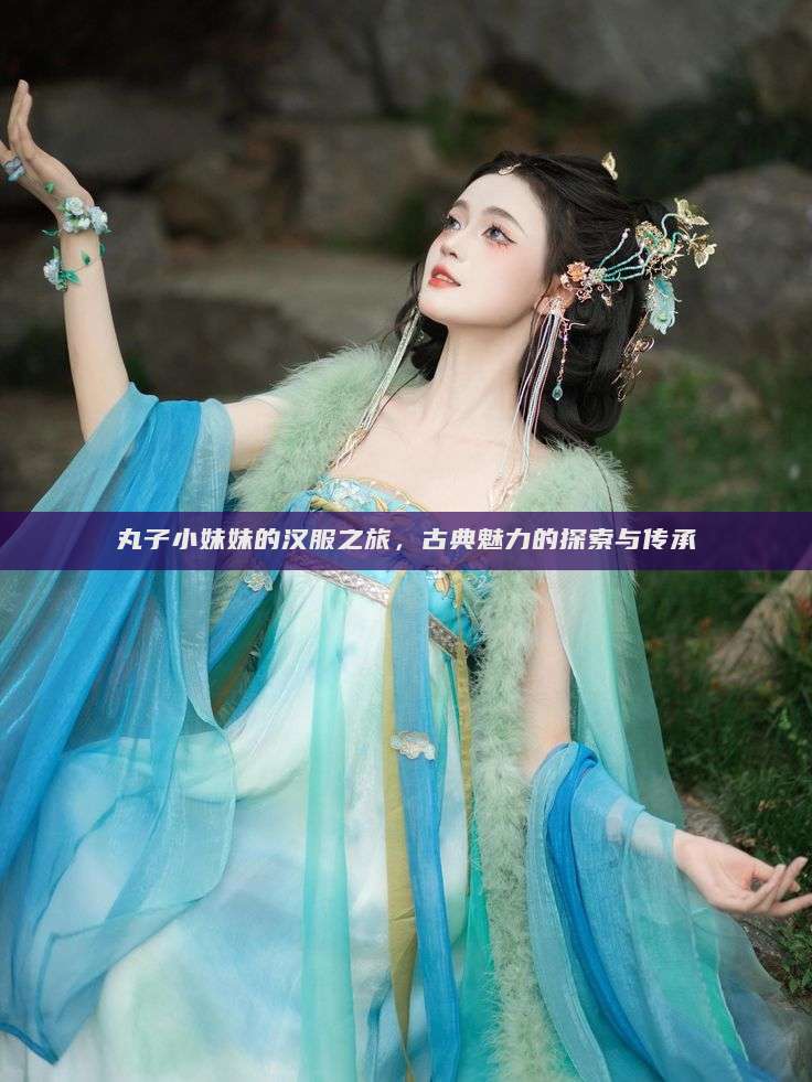 丸子小妹妹的汉服之旅，古典魅力的探索与传承