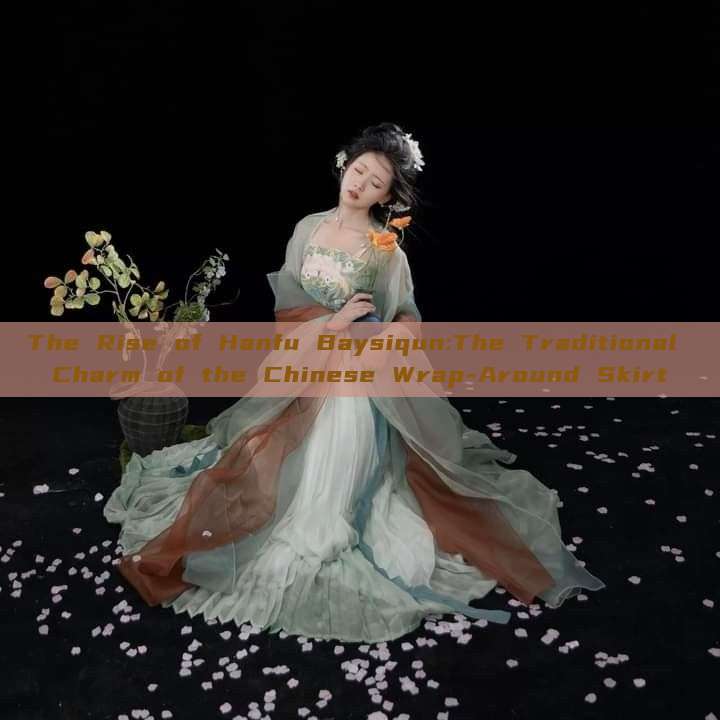 The Rise of Hanfu Baysiqun:The Traditional Charm of the Chinese Wrap-Around Skirt The Rise of Hanfu Baysiqun:The Traditional Charm of the Chinese Wrap-Around Skirt