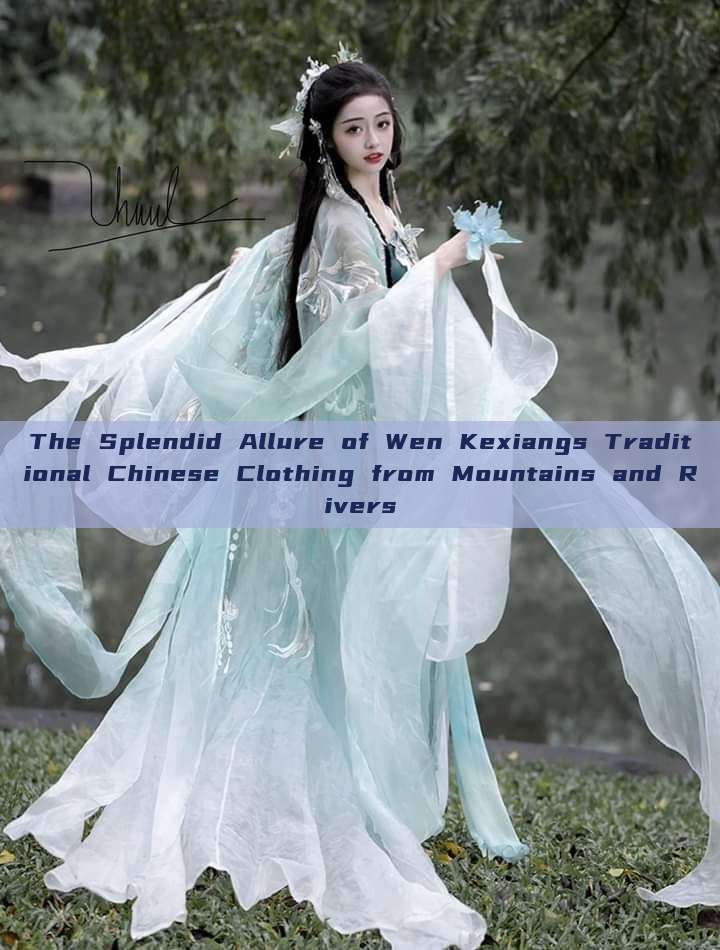 The Splendid Allure of Wen Kexiangs Traditional Chinese Clothing from Mountains and Rivers The Splendid Allure of Wen Kexiangs Traditional Chinese Clothing from Mountains and Rivers