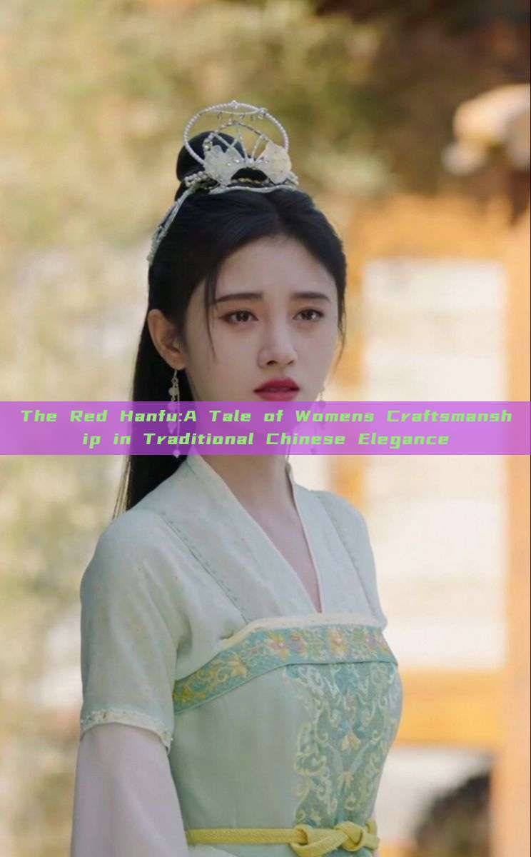 The Red Hanfu:A Tale of Womens Craftsmanship in Traditional Chinese Elegance The Red Hanfu:A Tale of Womens Craftsmanship in Traditional Chinese Elegance