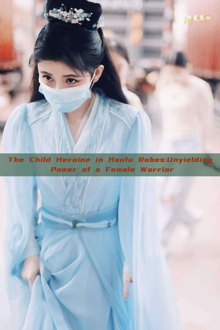 The Child Heroine in Hanfu Robes:Unyielding Power of a Female Warrior The Child Heroine in Hanfu Robes:Unyielding Power of a Female Warrior