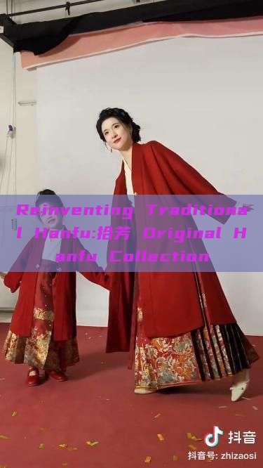 Reinventing Traditional Hanfu:拾芳 Original Hanfu Collection Reinventing Traditional Hanfu:拾芳 Original Hanfu Collection